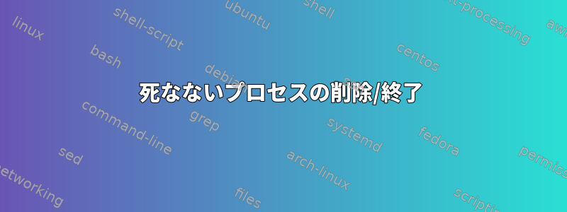 死なないプロセスの削除/終了