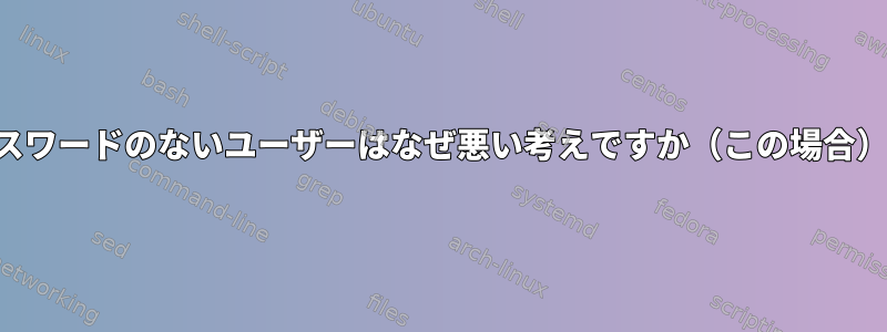 パスワードのないユーザーはなぜ悪い考えですか（この場合）？