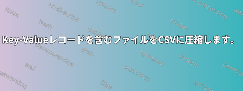 Key-Valueレコードを含むファイルをCSVに圧縮します。