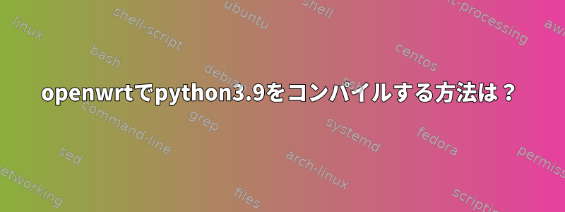 openwrtでpython3.9をコンパイルする方法は？