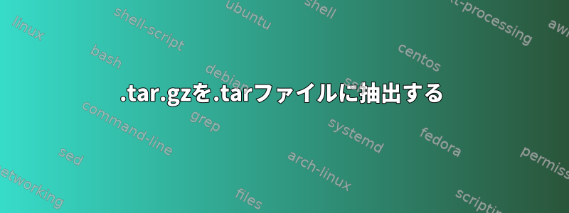 .tar.gzを.tarファイルに抽出する