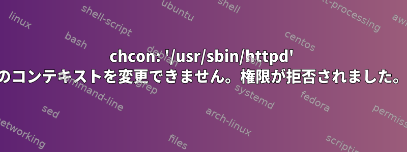 chcon: '/usr/sbin/httpd' のコンテキストを変更できません。権限が拒否されました。