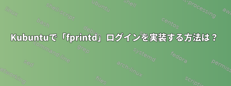 Kubuntuで「fprintd」ログインを実装する方法は？