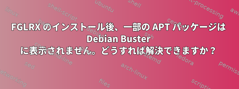 FGLRX のインストール後、一部の APT パッケージは Debian Buster に表示されません。どうすれば解決できますか？