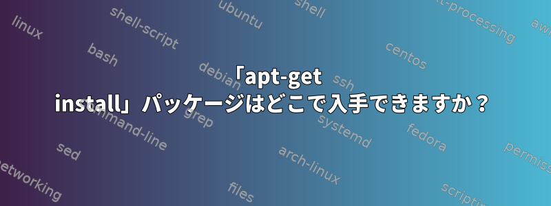 「apt-get install」パッケージはどこで入手できますか？