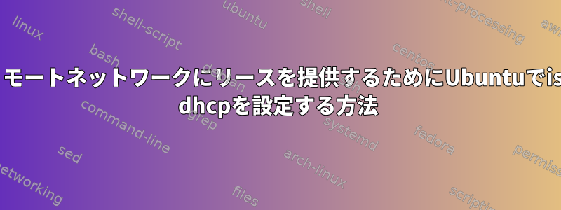 リモートネットワークにリースを提供するためにUbuntuでisc dhcpを設定する方法