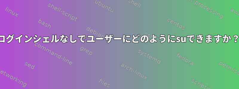 ログインシェルなしでユーザーにどのようにsuできますか？