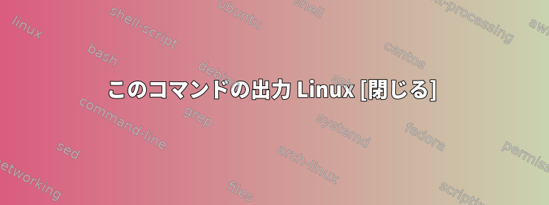 このコマンドの出力 Linux [閉じる]