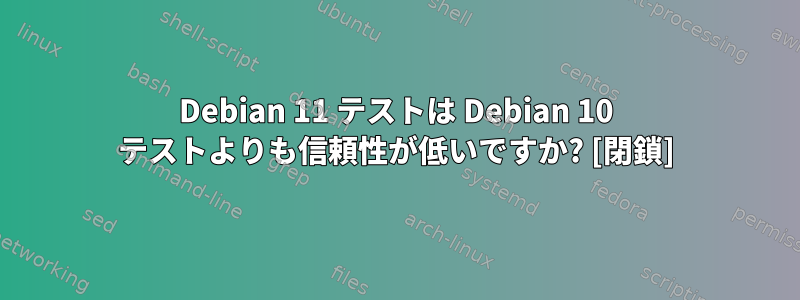 Debian 11 テストは Debian 10 テストよりも信頼性が低いですか? [閉鎖]