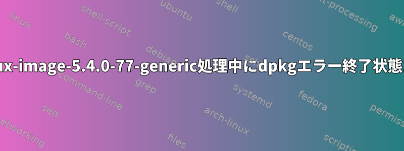 回避策：linux-image-5.4.0-77-generic処理中にdpkgエラー終了状態1が発生する