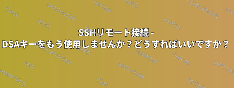 SSHリモート接続 - DSAキーをもう使用しませんか？どうすればいいですか？