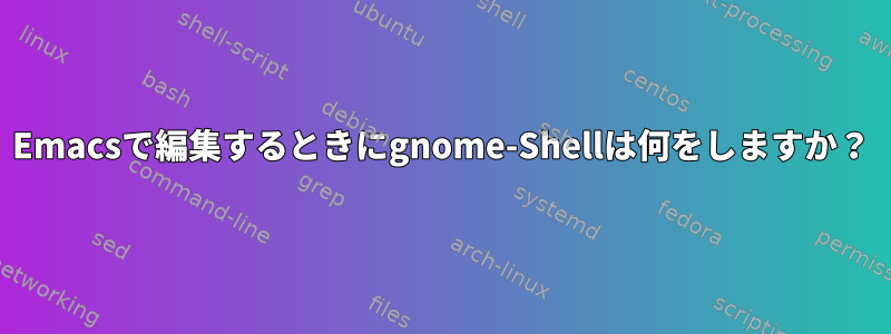 Emacsで編集するときにgnome-Shellは何をしますか？