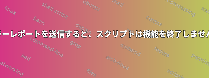 エラーレポートを送信すると、スクリプトは機能を終了しません。