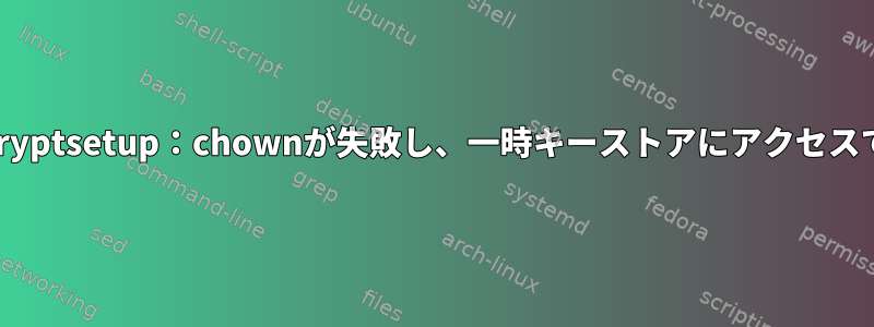 SELinuxとcryptsetup：chownが失敗し、一時キーストアにアクセスできません。