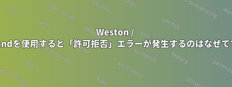 Weston / Waylandを使用すると「許可拒否」エラーが発生するのはなぜですか？