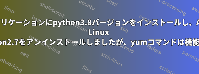 私のアプリケーションにpython3.8バージョンをインストールし、Amazon Linux 2からpython2.7をアンインストールしましたが、yumコマンドは機能しません。