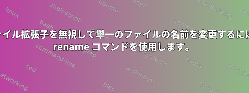 ファイル拡張子を無視して単一のファイルの名前を変更するには、 rename コマンドを使用します。