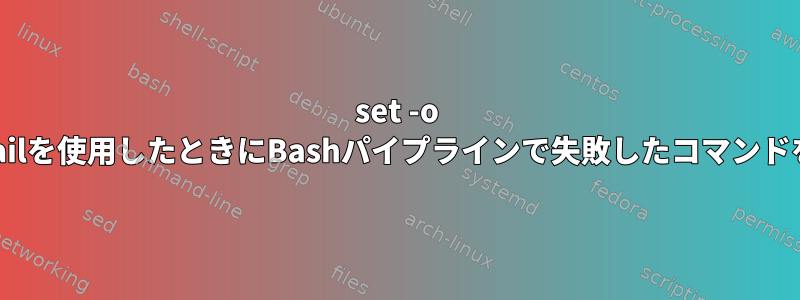 set -o Pipelinefailを使用したときにBashパイプラインで失敗したコマンドを確認する