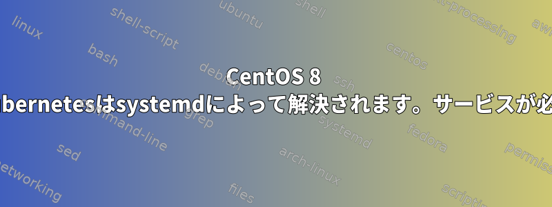 CentOS 8 steamのKubernetesはsystemdによって解決されます。サービスが必要ですか？