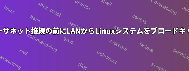 WiFiまたはイーサネット接続の前にLANからLinuxシステムをブロードキャストする方法