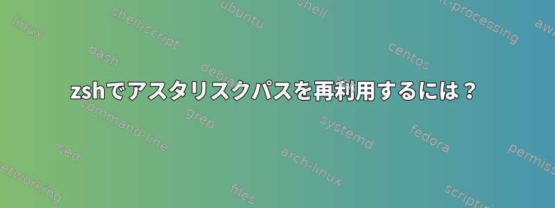 zshでアスタリスクパスを再利用するには？