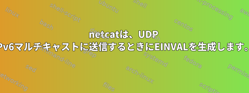 netcatは、UDP IPv6マルチキャストに送信するときにEINVALを生成します。