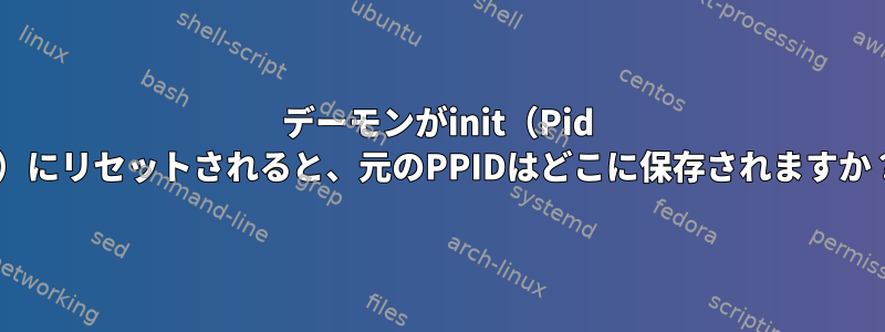 デーモンがinit（Pid 1）にリセットされると、元のPPIDはどこに保存されますか？