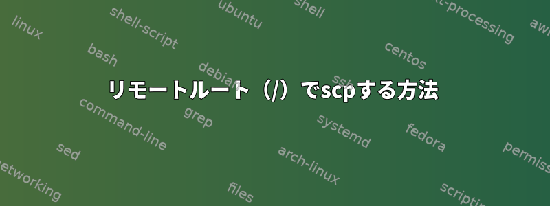 リモートルート（/）でscpする方法