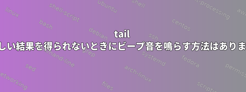 tail -Fが新しい結果を得られないときにビープ音を鳴らす方法はありますか？