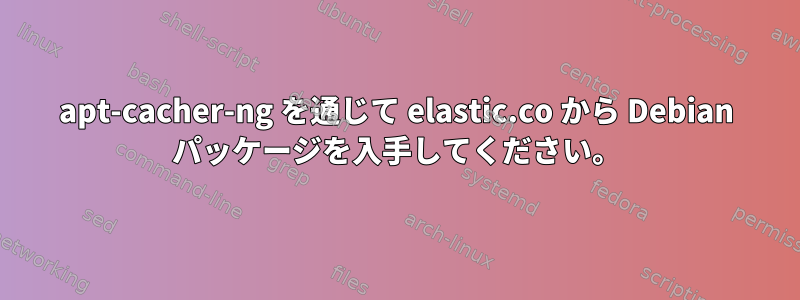 apt-cacher-ng を通じて elastic.co から Debian パッケージを入手してください。