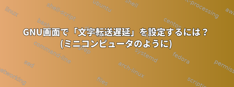 GNU画面で「文字転送遅延」を設定するには？ (ミニコンピュータのように)