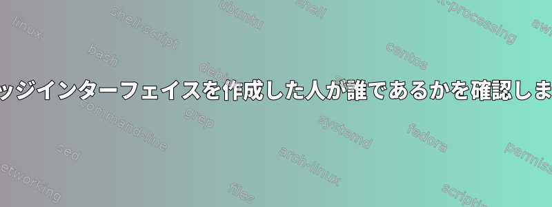 ブリッジインターフェイスを作成した人が誰であるかを確認します。