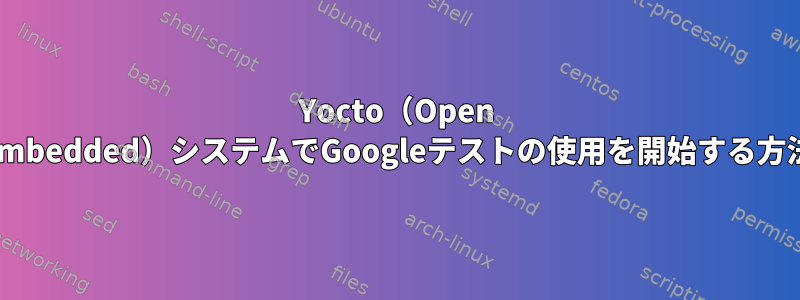 Yocto（Open Embedded）システムでGoogleテストの使用を開始する方法