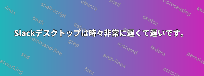 Slackデスクトップは時々非常に遅くて遅いです。