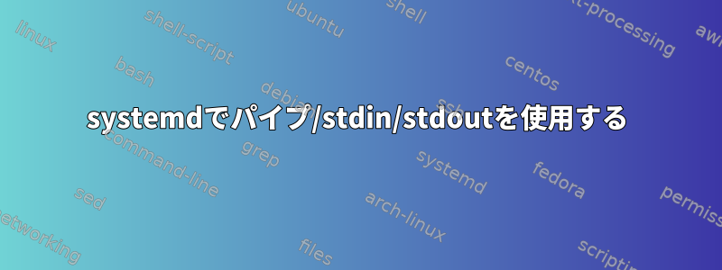 systemdでパイプ/stdin/stdoutを使用する