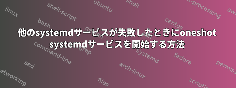 他のsystemdサービスが失敗したときにoneshot systemdサービスを開始する方法