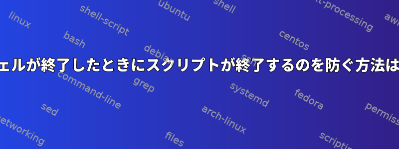 シェルが終了したときにスクリプトが終了するのを防ぐ方法は？