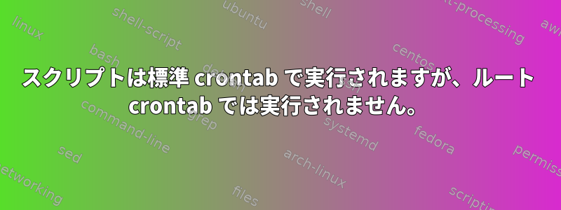 スクリプトは標準 crontab で実行されますが、ルート crontab では実行されません。