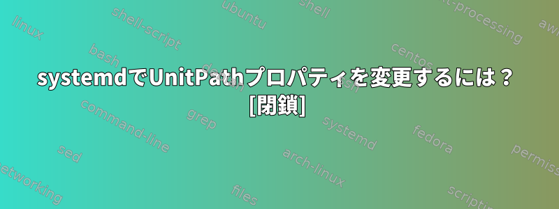 systemdでUnitPathプロパティを変更するには？ [閉鎖]