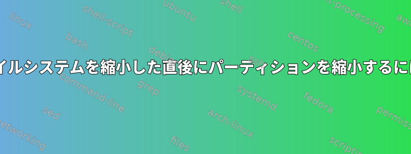 resize2fsを使用してファイルシステムを縮小した直後にパーティションを縮小するにはどうすればよいですか？