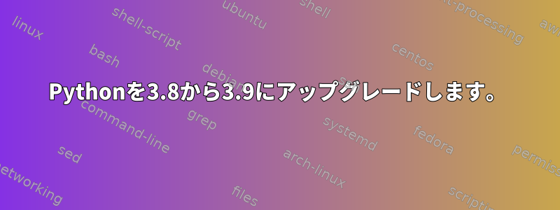 Pythonを3.8から3.9にアップグレードします。