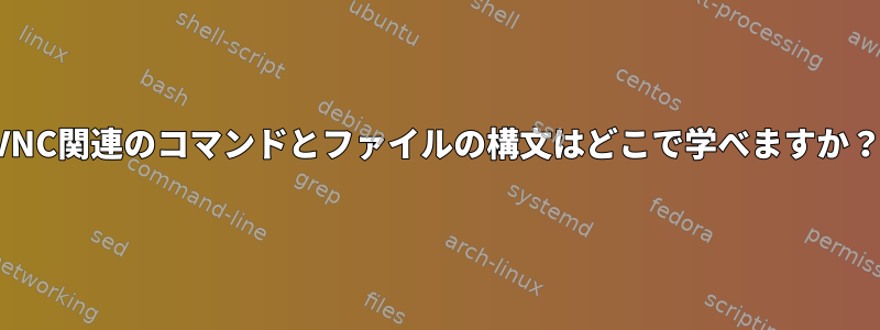 VNC関連のコマンドとファイルの構文はどこで学べますか？