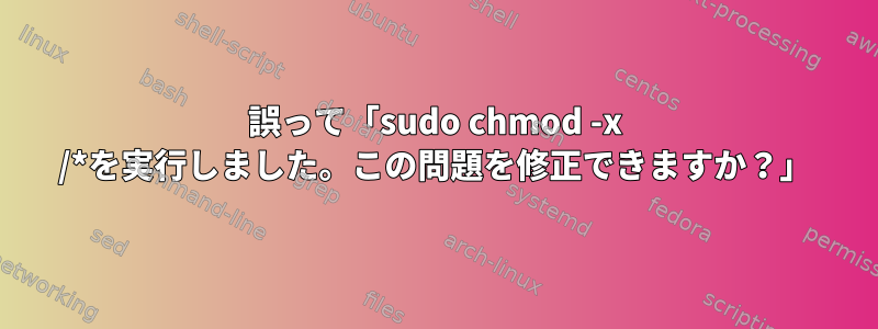 誤って「sudo chmod -x /*を実行しました。この問題を修正できますか？」