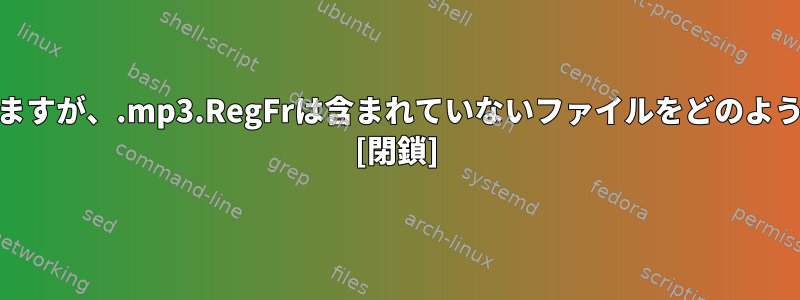 .mp3は含まれていますが、.mp3.RegFrは含まれていないファイルをどのようにgrepしますか？ [閉鎖]