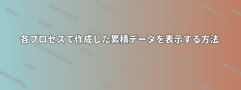 各プロセスで作成した累積データを表示する方法