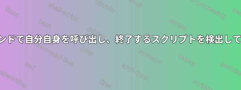 バックグラウンドで自分自身を呼び出し、終了するスクリプトを検出して停止する方法