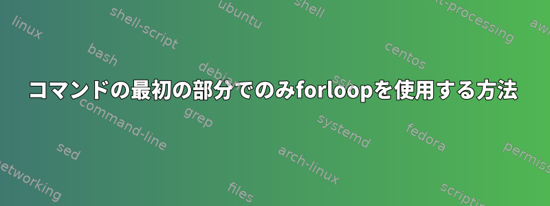 コマンドの最初の部分でのみforloopを使用する方法