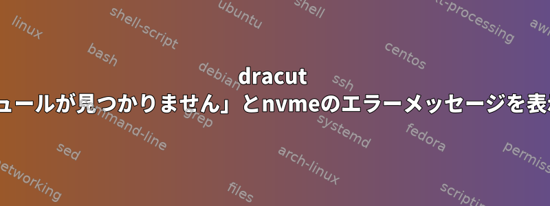 dracut -fは「モジュールが見つかりません」とnvmeのエラーメッセージを表示します。