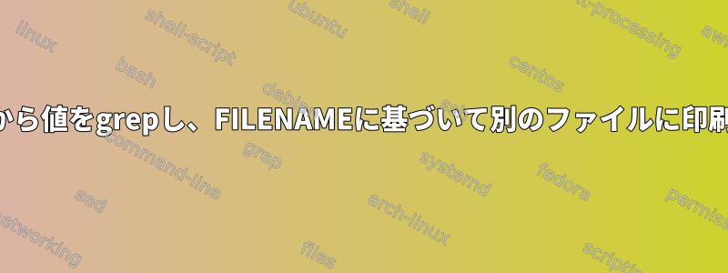 ファイルから値をgrepし、FILENAMEに基づいて別のファイルに印刷する方法