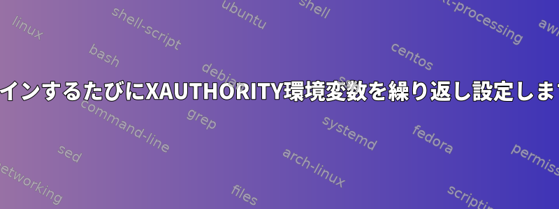 ログインするたびにXAUTHORITY環境変数を繰り返し設定します。